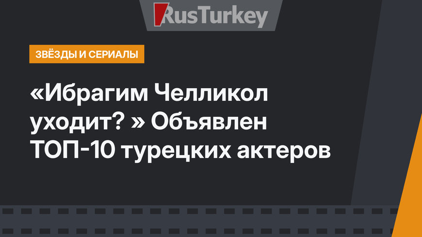 «Ибрагим Челликол уходит? » Объявлен ТОП-10 турецких актеров