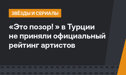 «Это позор! » в Турции не приняли официальный рейтинг артистов