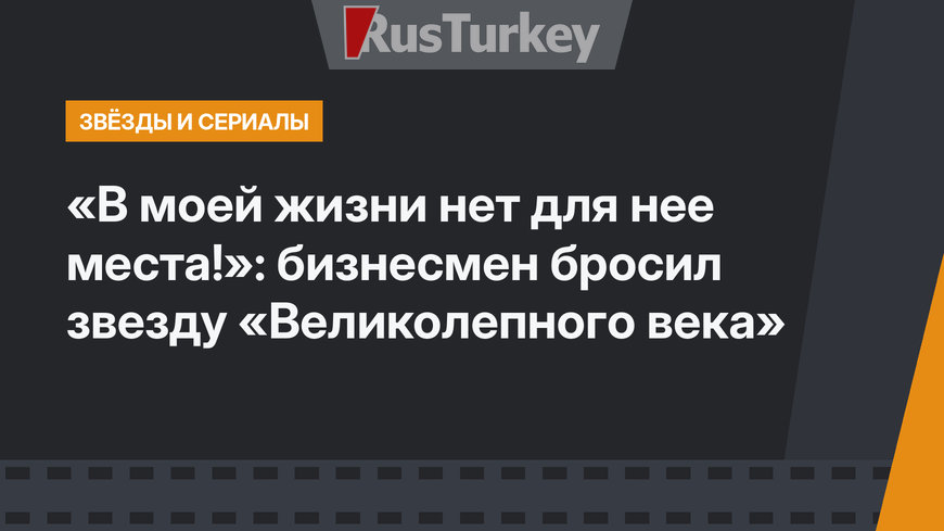 «В моей жизни нет для нее места!»: бизнесмен бросил звезду «Великолепного века»