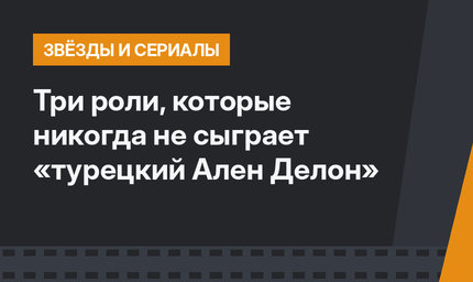 Три роли, которые никогда не сыграет «турецкий Ален Делон»