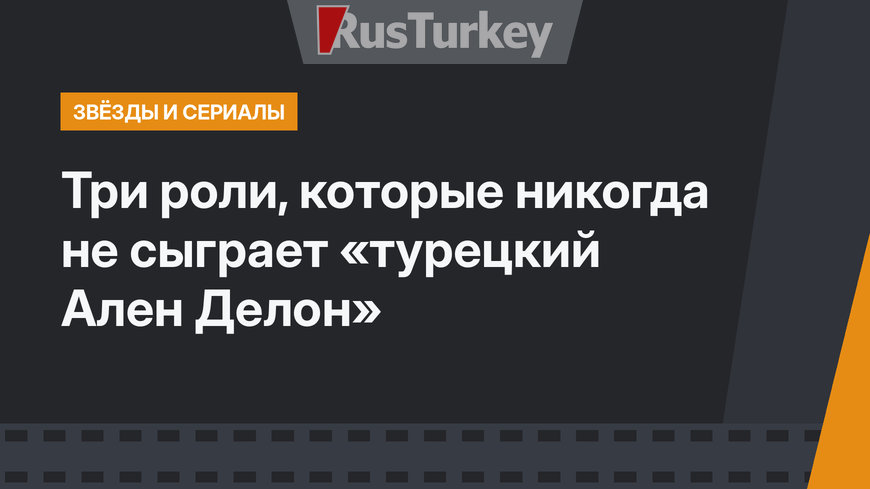 Три роли, которые никогда не сыграет «турецкий Ален Делон»