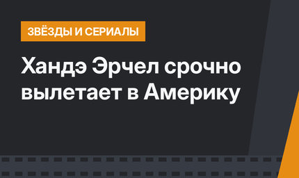Хандэ Эрчел срочно вылетает в Америку