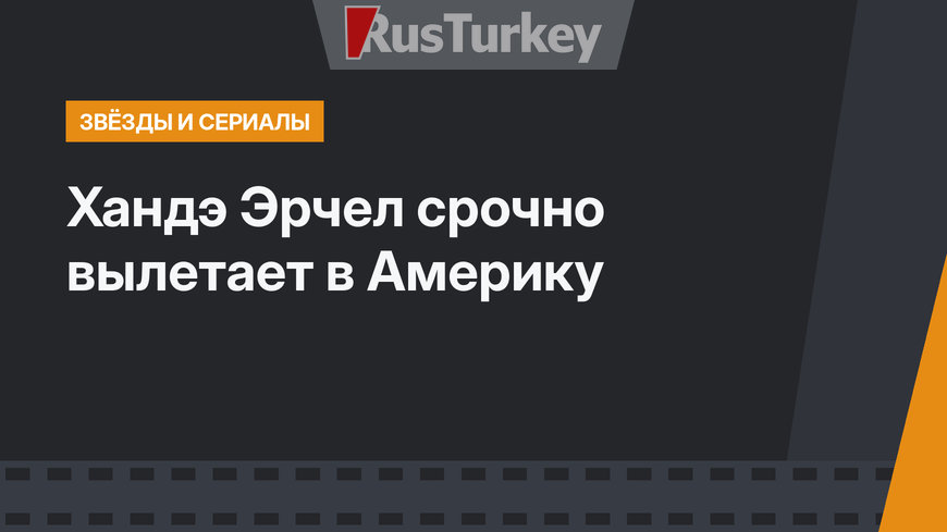 Хандэ Эрчел срочно вылетает в Америку
