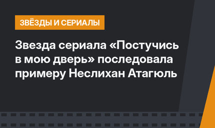 Звезда сериала «Постучись в мою дверь» последовала примеру Неслихан Атагюль