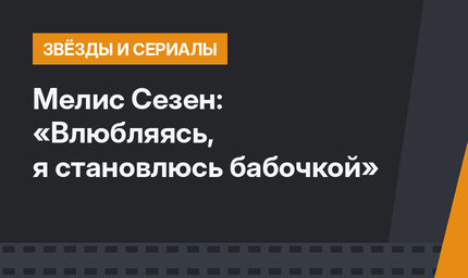 Мелис Сезен: «Влюбляясь, я становлюсь бабочкой»