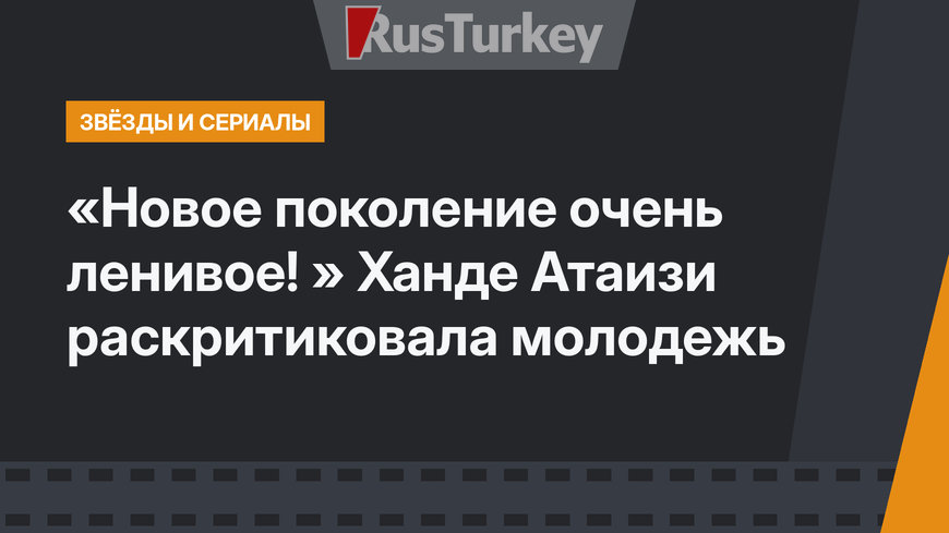 «Новое поколение очень ленивое! » Ханде Атаизи раскритиковала молодежь