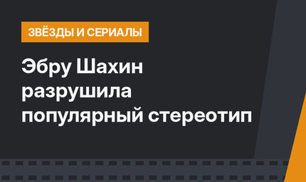Эбру Шахин разрушила популярный стереотип