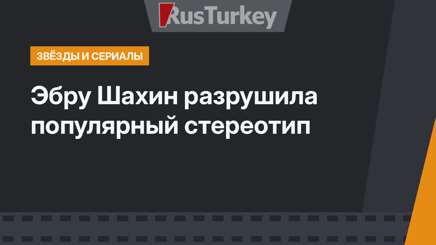 Эбру Шахин разрушила популярный стереотип