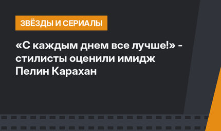 «С каждым днем все лучше!» - стилисты оценили имидж Пелин Карахан
