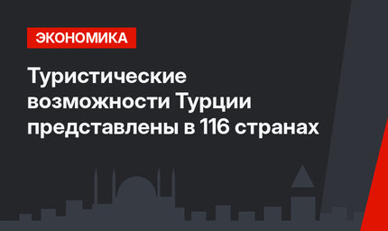 Туристические возможности Турции представлены в 116 странах