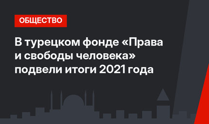 В турецком фонде «Права и свободы человека» подвели итоги 2021 года