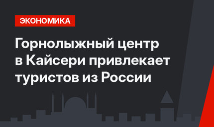Горнолыжный центр в Кайсери привлекает туристов из России