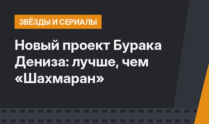 Новый проект Бурака Дениза: лучше, чем «Шахмаран»