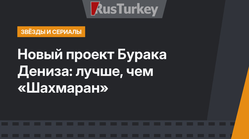 Новый проект Бурака Дениза: лучше, чем «Шахмаран»