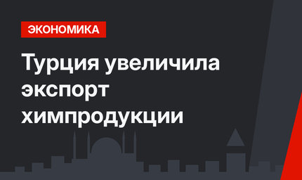 Турция увеличила экспорт химпродукции