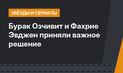 Бурак Озчивит и Фахрие Эвджен приняли важное решение