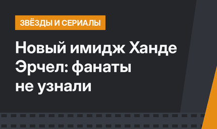 Новый имидж Ханде Эрчел: фанаты не узнали