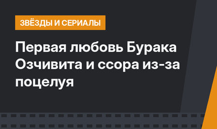 Первая любовь Бурака Озчивита и ссора из-за поцелуя