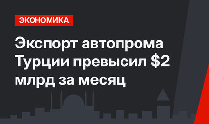  Экспорт автопрома Турции превысил $2 млрд за месяц