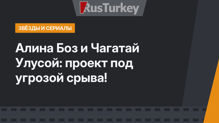 Алина Боз и Чагатай Улусой: проект под угрозой срыва!