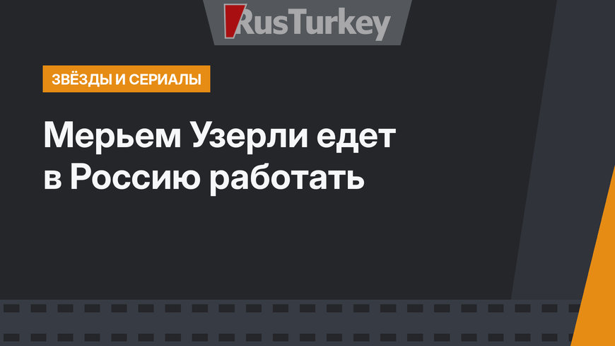 Мерьем Узерли едет в Россию работать