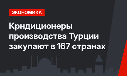 Крндиционеры производства Турции закупают в 167 странах