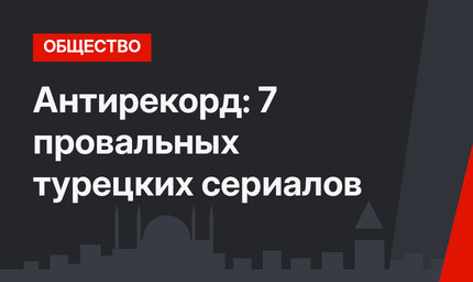 Антирекорд: 7 провальных турецких сериалов
