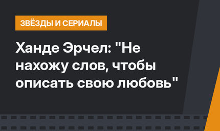 Ханде Эрчел: "Не нахожу слов, чтобы описать свою любовь"