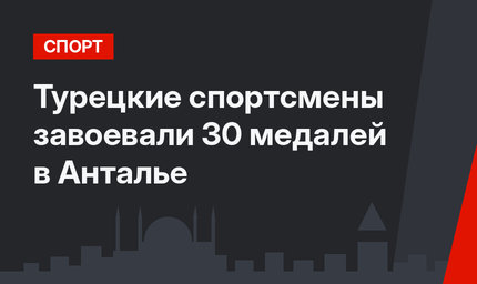 Турецкие спортсмены завоевали 30 медалей в Анталье