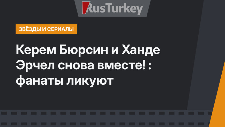 Керем Бюрсин и Ханде Эрчел снова вместе! : фанаты ликуют