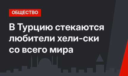 В Турцию стекаются любители хели-ски со всего мира