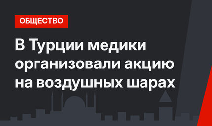 В Турции медики организовали акцию на воздушных шарах