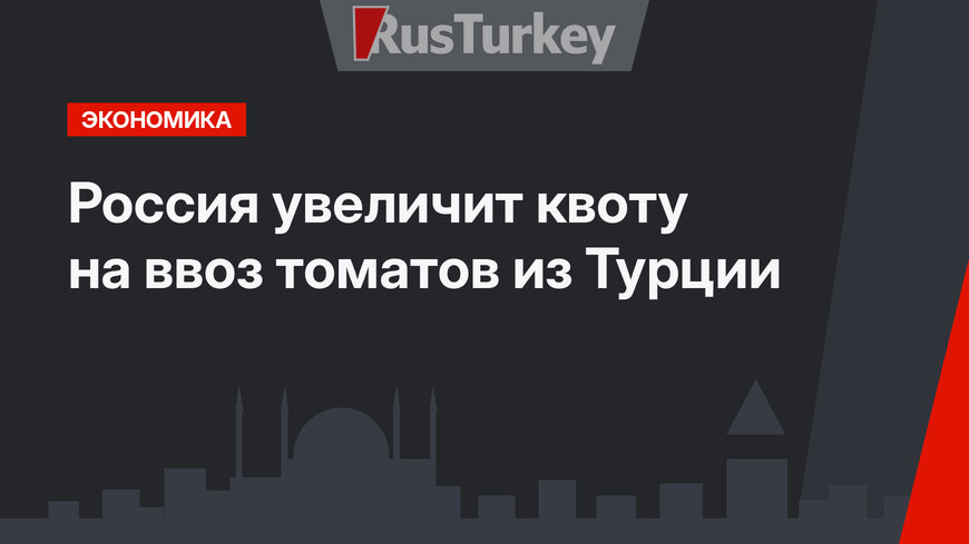 Россия  увеличит квоту на ввоз томатов из Турции