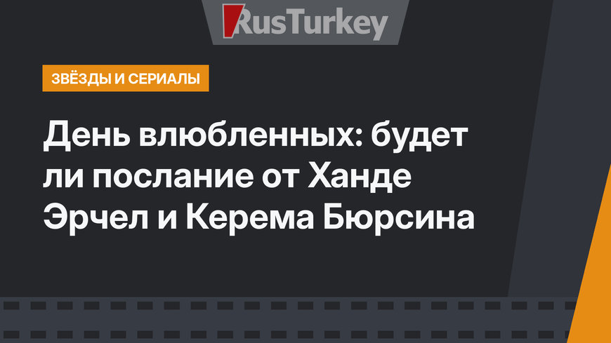 День влюбленных: будет ли послание от Ханде Эрчел и Керема Бюрсина