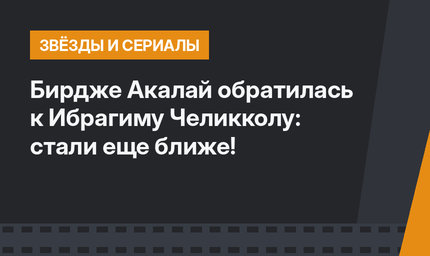 Бирдже Акалай обратилась к Ибрагиму Челикколу: стали еще ближе!