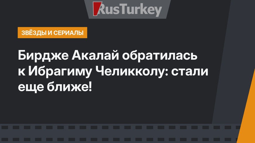 Бирдже Акалай обратилась к Ибрагиму Челикколу: стали еще ближе!