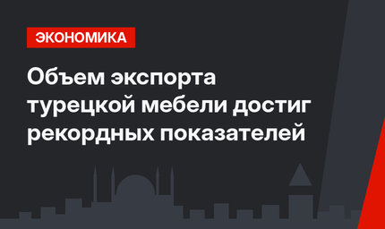 Объем экспорта турецкой мебели достиг рекордных показателей