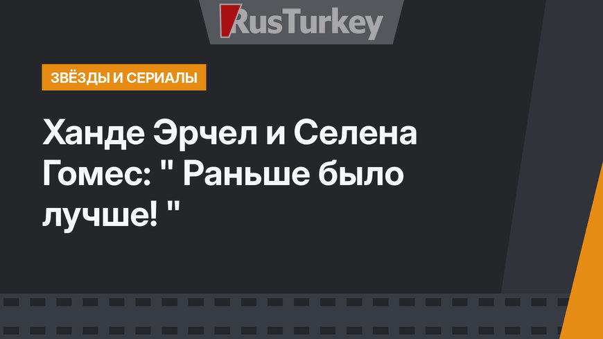 Ханде Эрчел и Селена Гомес: " Раньше было лучше! "