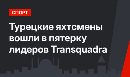 Турецкие яхтсмены вошли в пятерку лидеров Transquadrа