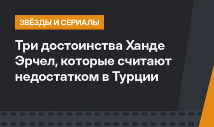 Три достоинства Ханде Эрчел, которые считают недостатком в Турции