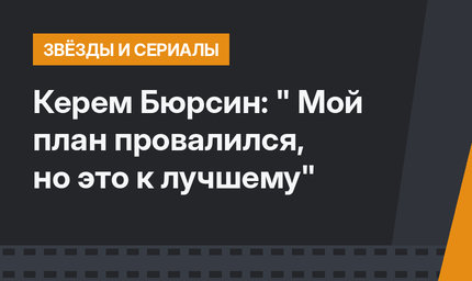 Керем Бюрсин: " Мой план провалился, но это к лучшему"