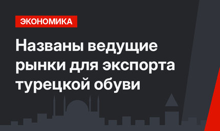 Названы ведущие рынки для экспорта турецкой обуви