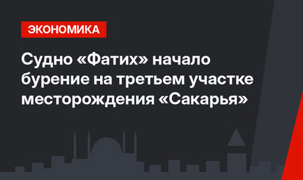 Судно «Фатих» начало бурение на третьем участке месторождения «Сакарья» 