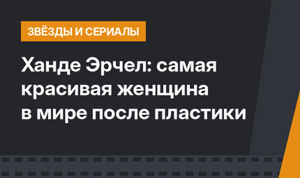 Ханде Эрчел: самая красивая женщина в мире после пластики
