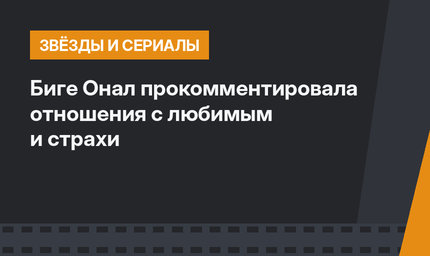 Биге Онал прокомментировала отношения с любимым и страхи