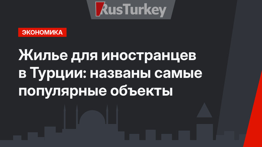Жилье для иностранцев в Турции: названы самые популярные объекты