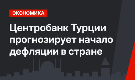 Центробанк Турции прогнозирует начало дефляции в стране