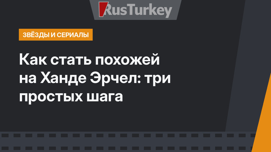 Как стать похожей на Ханде Эрчел: три простых шага