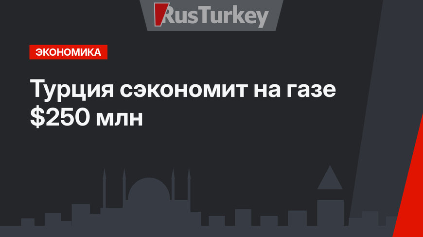Турция сэкономит на газе $250 млн