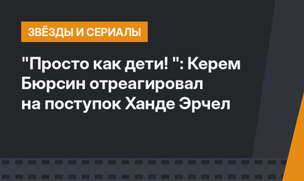 "Просто как дети! ": Керем Бюрсин отреагировал на поступок Ханде Эрчел
